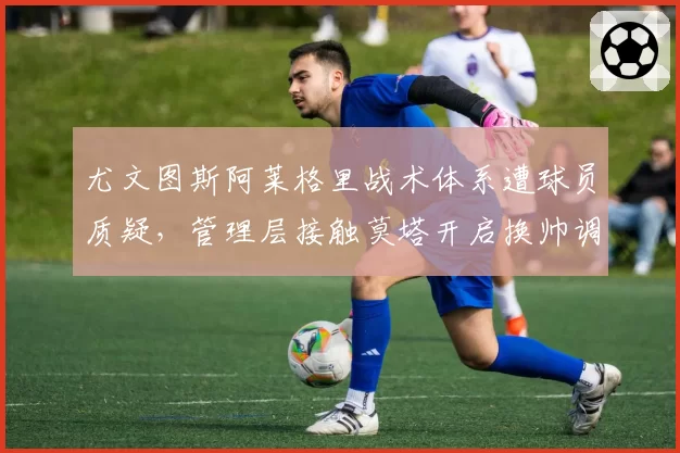 尤文图斯阿莱格里战术体系遭球员质疑,管理层接触莫塔开启换帅调研