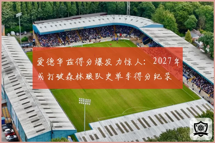 爱德华兹得分爆发力惊人:2027年或打破森林狼队史单季得分纪录