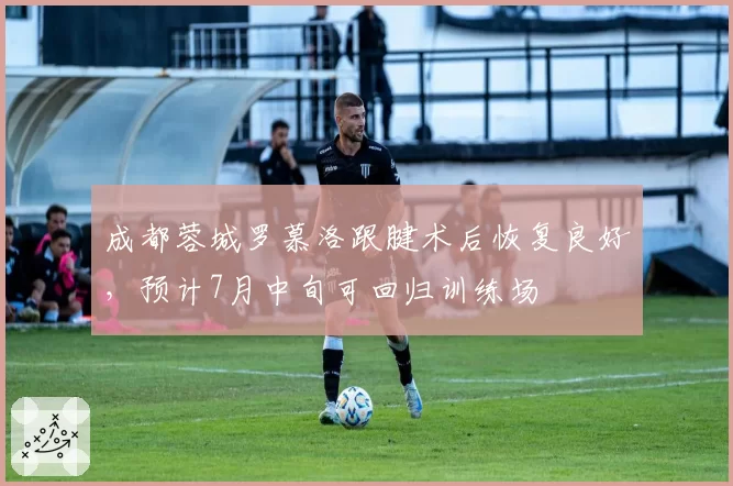 成都蓉城罗慕洛跟腱术后恢复良好，预计7月中旬可回归训练场