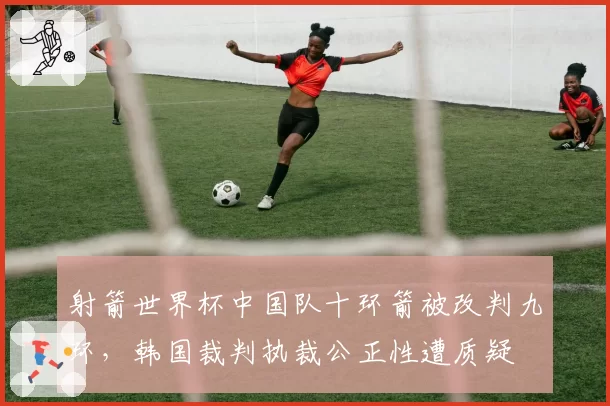 射箭世界杯中国队十环箭被改判九环，韩国裁判执裁公正性遭质疑