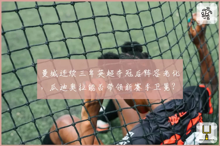 曼城连续三年英超夺冠后阵容老化，瓜迪奥拉能否带领新赛季卫冕？