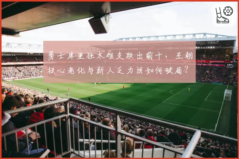 勇士库里独木难支跌出前十,王朝核心老化与新人乏力该如何破局?