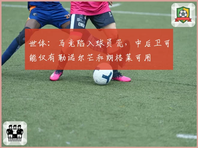 世体：马竞陷入球员荒，中后卫可能仅有勒诺尔芒和朗格莱可用