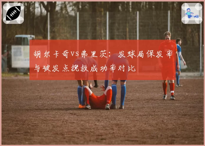 胡尔卡奇vs弗里茨：发球局保发率与破发点挽救成功率对比