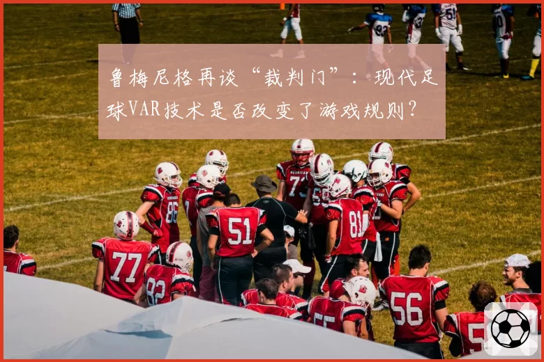 鲁梅尼格再谈“裁判门”：现代足球VAR技术是否改变了游戏规则？