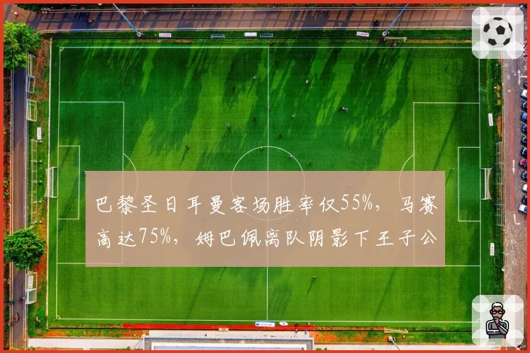 巴黎圣日耳曼客场胜率仅55%，马赛高达75%，姆巴佩离队阴影下王子公园外优势逆转
