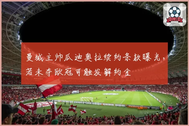 曼城主帅瓜迪奥拉续约条款曝光,若未夺欧冠可触发解约金