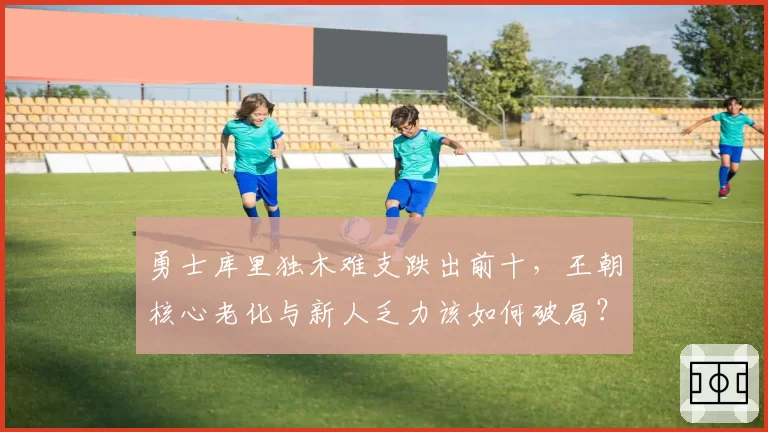 勇士库里独木难支跌出前十,王朝核心老化与新人乏力该如何破局?