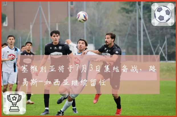 塞维利亚将于7月3日集结备战,路易斯-加西亚继续留任