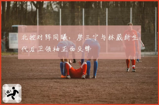 北控对阵同曦,廖三宁与林葳新生代后卫领袖正面交锋