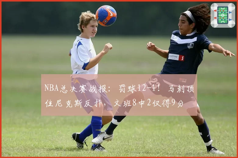 NBA总决赛战报：罚球12-1！马刺顶住尼克斯反扑，文班8中2仅得9分