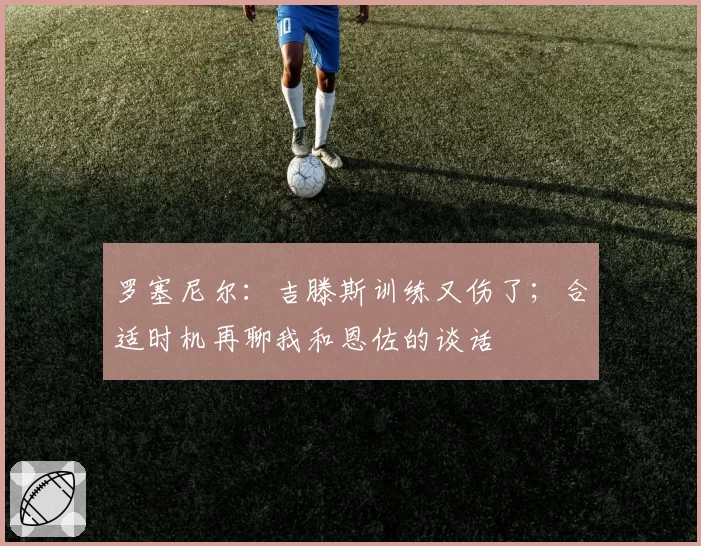 罗塞尼尔:吉滕斯训练又伤了;合适时机再聊我和恩佐的谈话