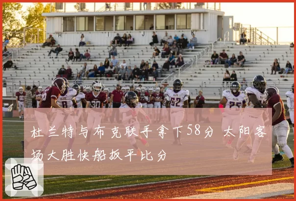 杜兰特与布克联手拿下58分 太阳客场大胜快船扳平比分