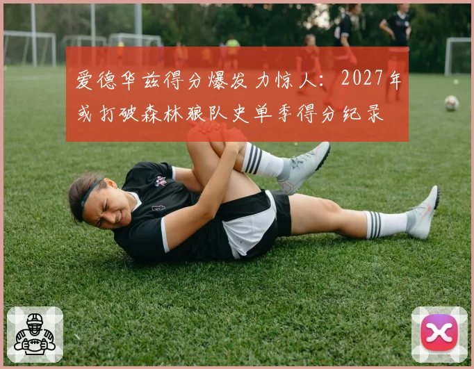 爱德华兹得分爆发力惊人:2027年或打破森林狼队史单季得分纪录
