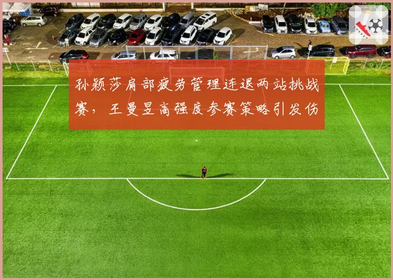 孙颖莎肩部疲劳管理连退两站挑战赛,王曼昱高强度参赛策略引发伤病隐患对比