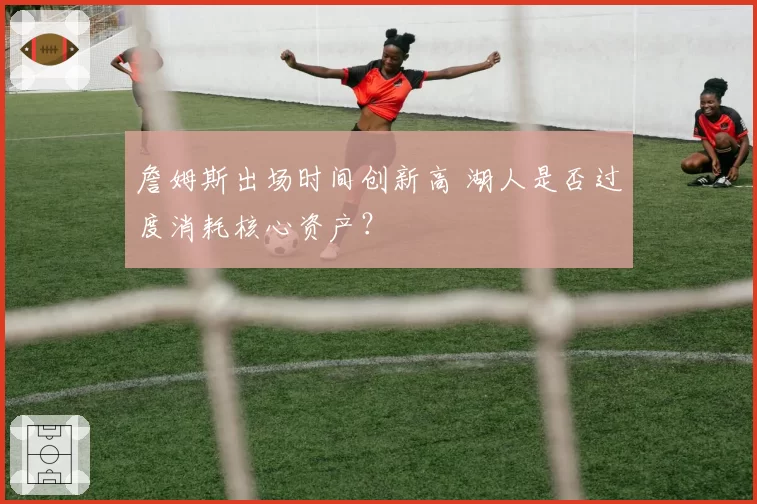 詹姆斯出场时间创新高 湖人是否过度消耗核心资产？