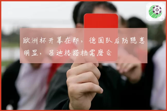 欧洲杯开幕在即，德国队后防隐患明显，吕迪格搭档需磨合