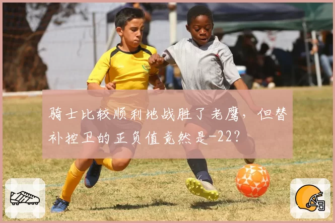 骑士比较顺利地战胜了老鹰，但替补控卫的正负值竟然是-22？