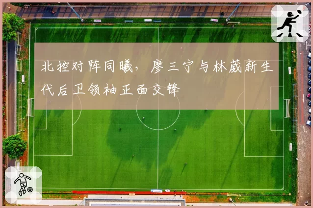 北控对阵同曦,廖三宁与林葳新生代后卫领袖正面交锋