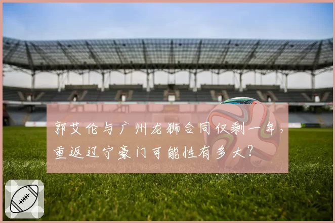 郭艾伦与广州龙狮合同仅剩一年，重返辽宁豪门可能性有多大？