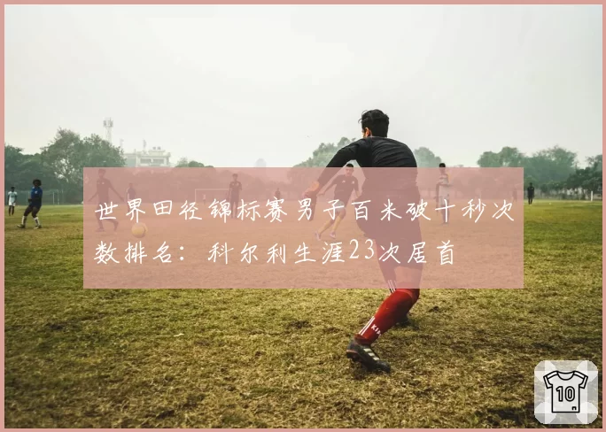 世界田径锦标赛男子百米破十秒次数排名:科尔利生涯23次居首