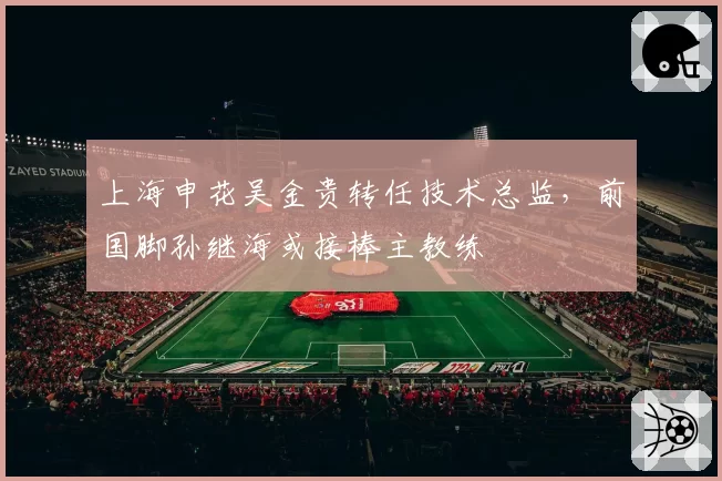 上海申花吴金贵转任技术总监,前国脚孙继海或接棒主教练