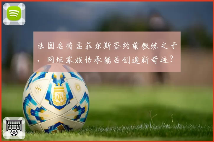 法国名将孟菲尔斯签约前教练之子,网坛家族传承能否创造新奇迹?