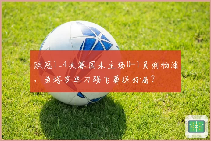 欧冠1_4决赛国米主场0-1负利物浦，劳塔罗单刀踢飞葬送好局？