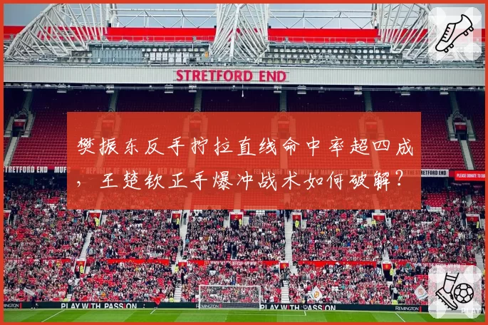 樊振东反手拧拉直线命中率超四成,王楚钦正手爆冲战术如何破解?