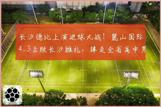 长沙德比上演进球大战！麓山国际4_3击败长沙雅礼，捧走全省高中男足桂冠