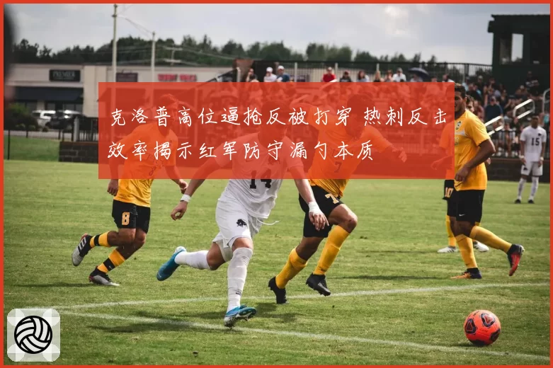 克洛普高位逼抢反被打穿 热刺反击效率揭示红军防守漏勺本质