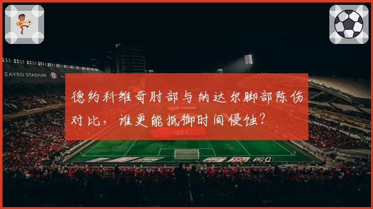 德约科维奇肘部与纳达尔脚部陈伤对比，谁更能抵御时间侵蚀？
