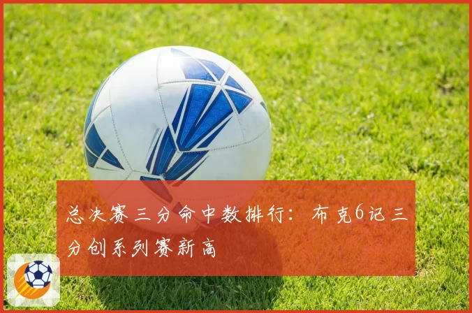总决赛三分命中数排行：布克6记三分创系列赛新高
