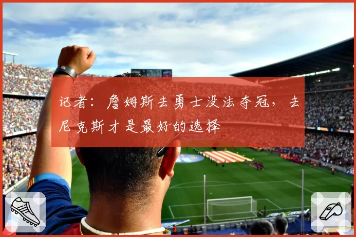 记者：詹姆斯去勇士没法夺冠，去尼克斯才是最好的选择
