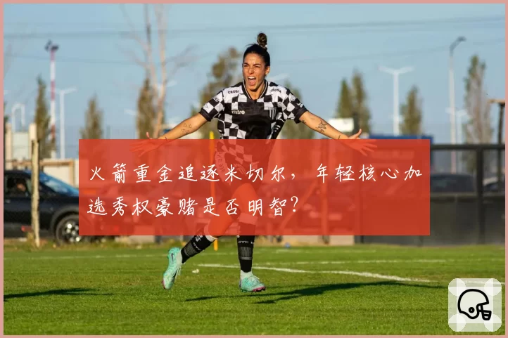 火箭重金追逐米切尔,年轻核心加选秀权豪赌是否明智?