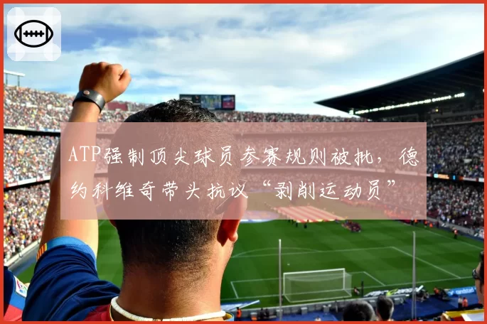 ATP强制顶尖球员参赛规则被批，德约科维奇带头抗议“剥削运动员”