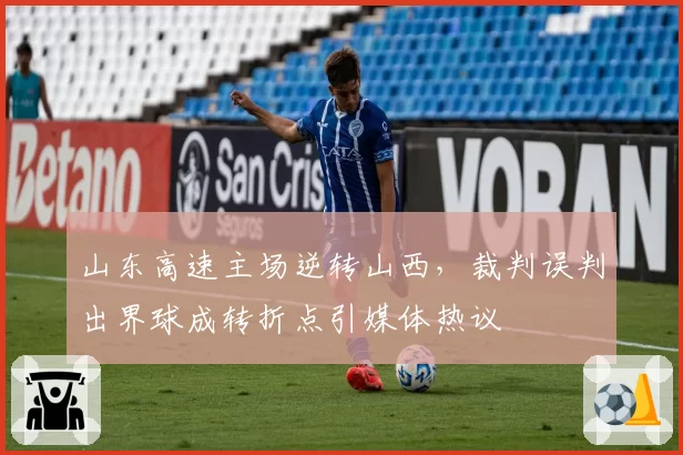 山东高速主场逆转山西,裁判误判出界球成转折点引媒体热议