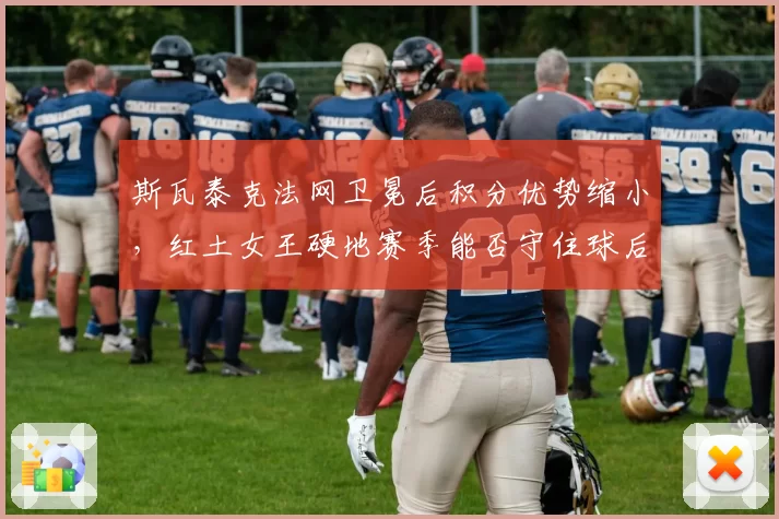 斯瓦泰克法网卫冕后积分优势缩小,红土女王硬地赛季能否守住球后?