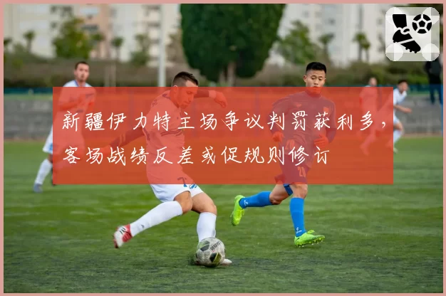 新疆伊力特主场争议判罚获利多，客场战绩反差或促规则修订
