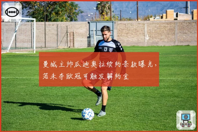 曼城主帅瓜迪奥拉续约条款曝光,若未夺欧冠可触发解约金