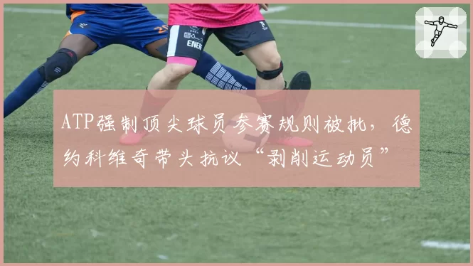 ATP强制顶尖球员参赛规则被批，德约科维奇带头抗议“剥削运动员”