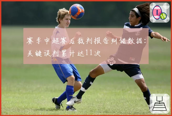 赛季中超赛后裁判报告纠错数据：关键误判累计达11次