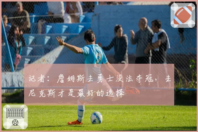 记者：詹姆斯去勇士没法夺冠，去尼克斯才是最好的选择