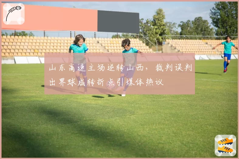 山东高速主场逆转山西,裁判误判出界球成转折点引媒体热议