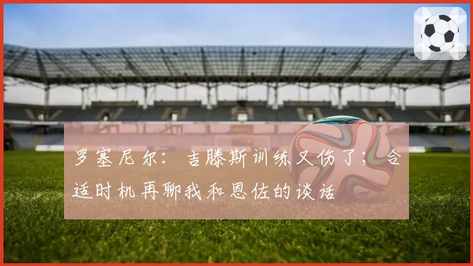罗塞尼尔:吉滕斯训练又伤了;合适时机再聊我和恩佐的谈话