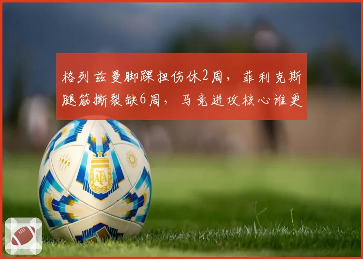 格列兹曼脚踝扭伤休2周，菲利克斯腿筋撕裂缺6周，马竞进攻核心谁更脆弱？