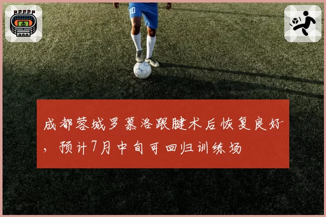 成都蓉城罗慕洛跟腱术后恢复良好，预计7月中旬可回归训练场