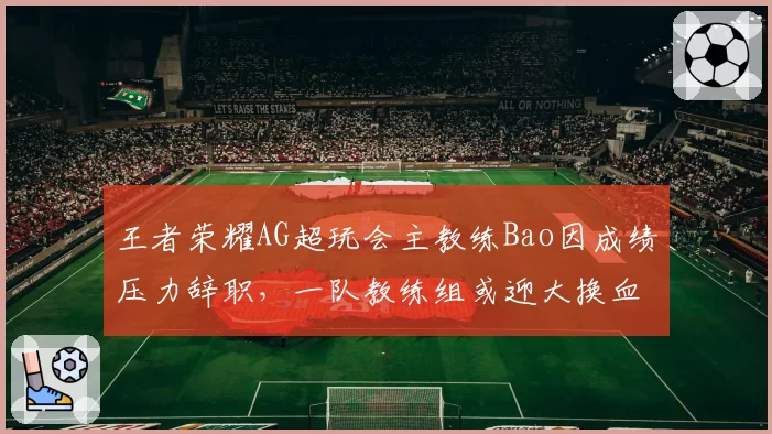 王者荣耀AG超玩会主教练Bao因成绩压力辞职，一队教练组或迎大换血
