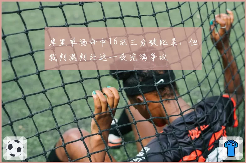 库里单场命中16记三分破纪录，但裁判漏判让这一夜充满争议
