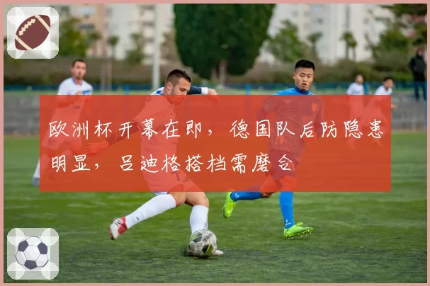 欧洲杯开幕在即，德国队后防隐患明显，吕迪格搭档需磨合